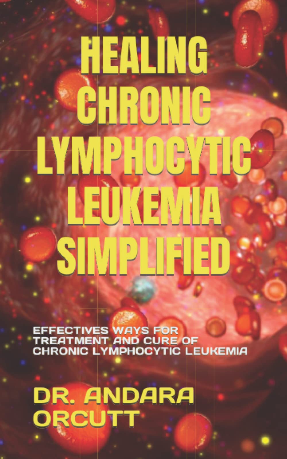 HEALING CHRONIC LYMPHOCYTIC LEUKEMIA SIMPLIFIED: EFFECTIVES WAYS FOR TREATMENT AND CURE OF CHRONIC LYMPHOCYTIC LEUKEMIA