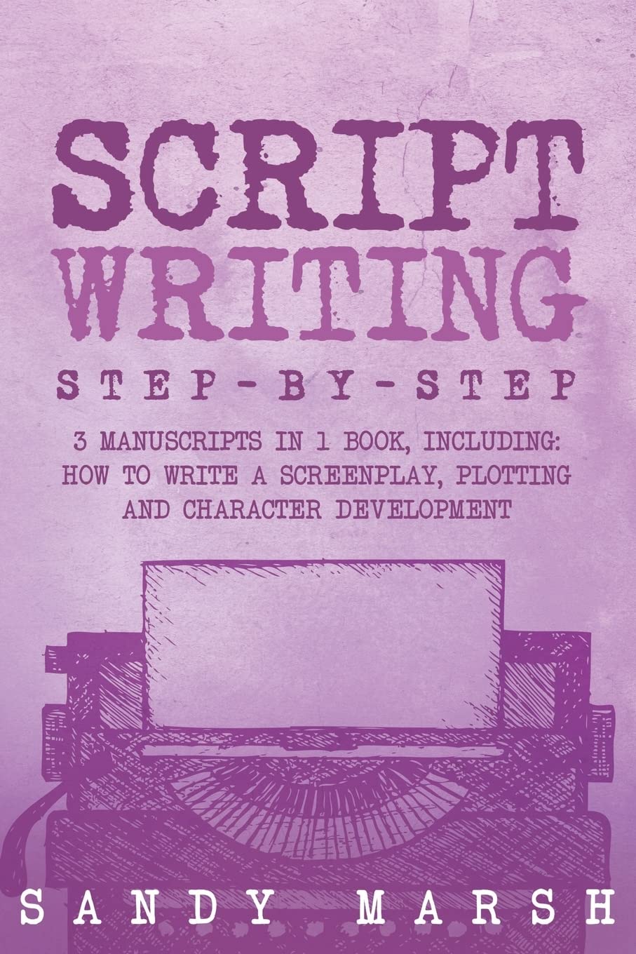 Script Writing: Step-by-Step | 3 Manuscripts in 1 Book | Essential Movie Script Writing, TV Script Writing and Screenwriting Tricks Any Writer Can Learn: Volume 16
