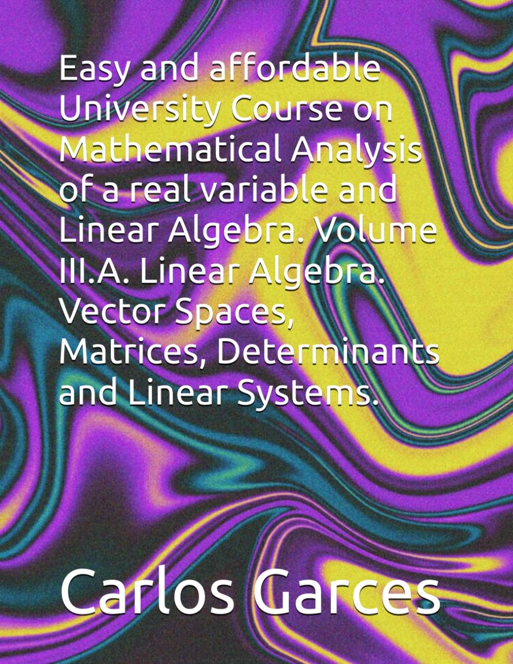 Easy and affordable University Course on Mathematical Analysis of a real variable and Linear Algebra. Volume III.A. Linear Algebra. Vector Spaces, Matrices, Determinants and Linear Systems.
