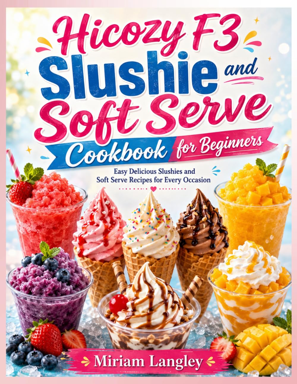 Hicozy F3 Slushie and Soft Serve Cookbook for Beginners: Easy Delicious Slushies and Soft Serve Recipes for Every Occasion