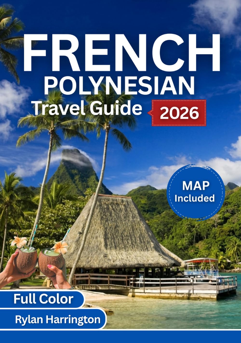 FRENCH POLYNESIA TRAVEL GUIDE 2026 (Full Color): A Journey Through Tahiti, Bora Bora, Moorea, Huahine & Taha’a With Maps, Culture & Insider Tips