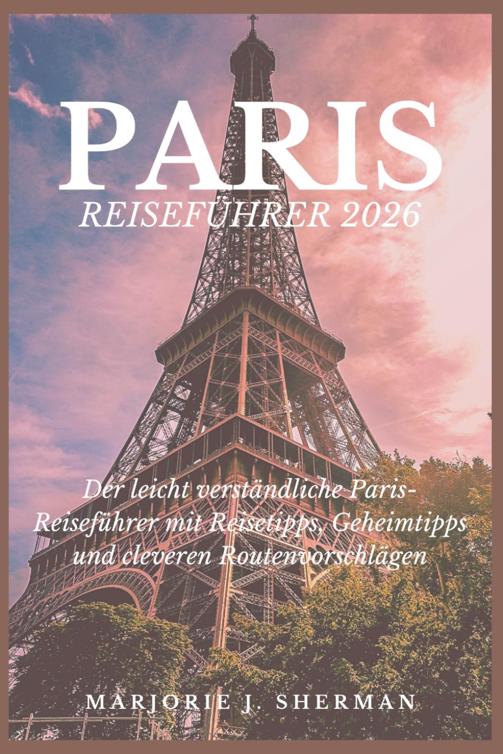 Paris-Reiseführer 2026: Der leicht verständliche Paris-Reiseführer mit Reisetipps, Geheimtipps und cleveren Routenvorschlägen