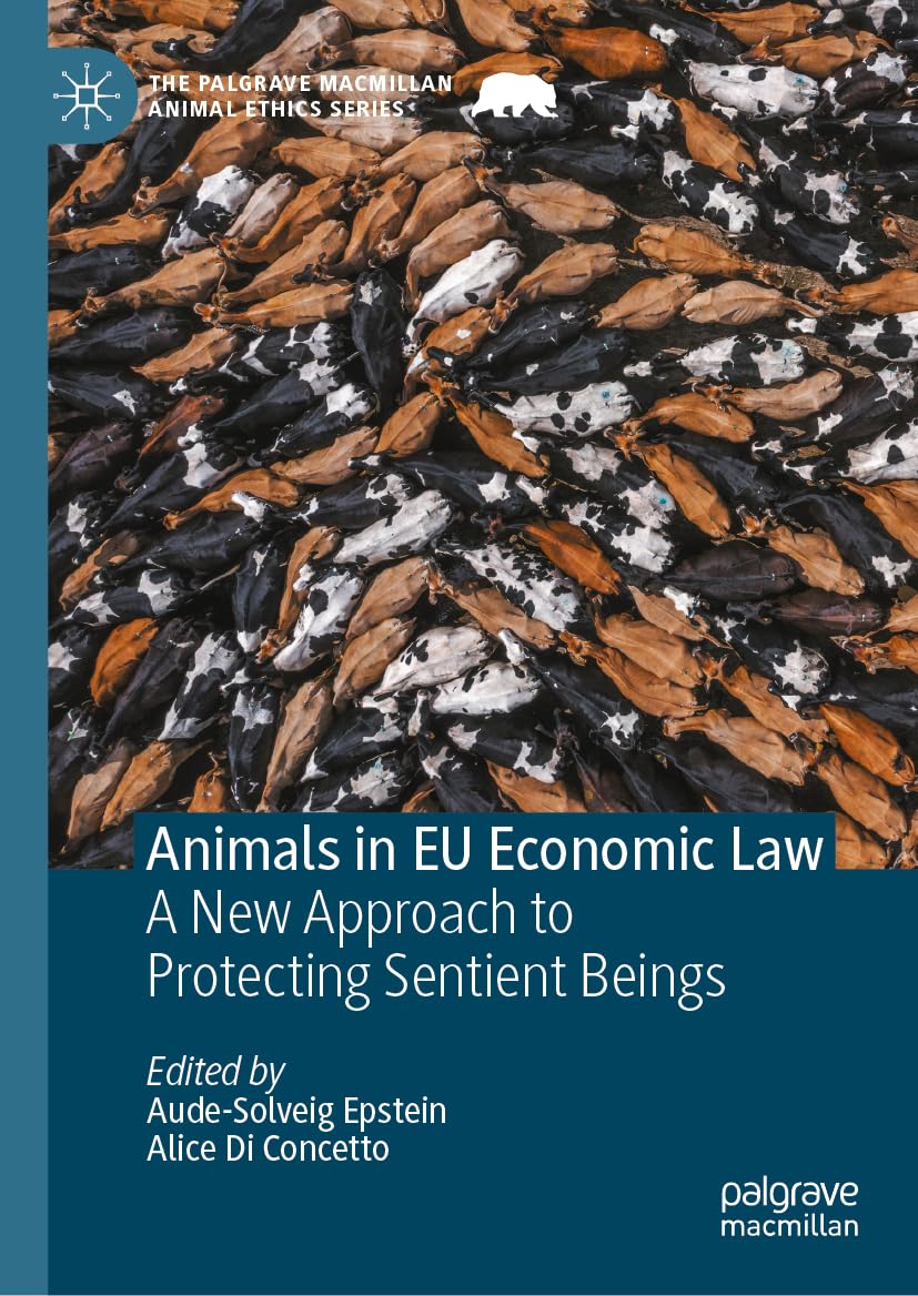 Animals in EU Economic Law: A New Approach to Protecting Sentient Beings (The Palgrave Macmillan Animal Ethics Series)
