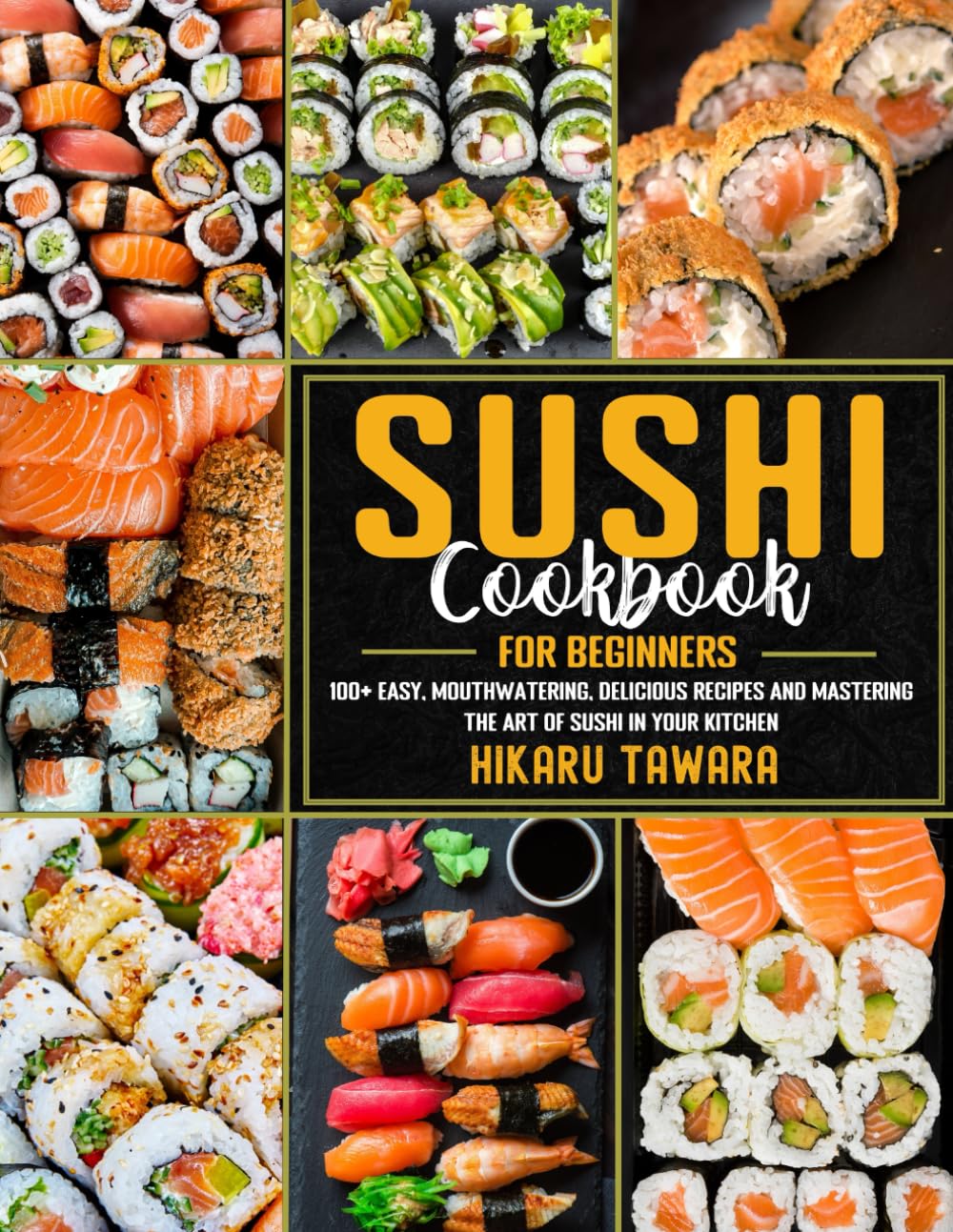 Sushi Cookbook for Beginners: 100+ Easy, Mouthwatering, Delicious Recipes and Mastering the Art of Sushi in Your Kitchen