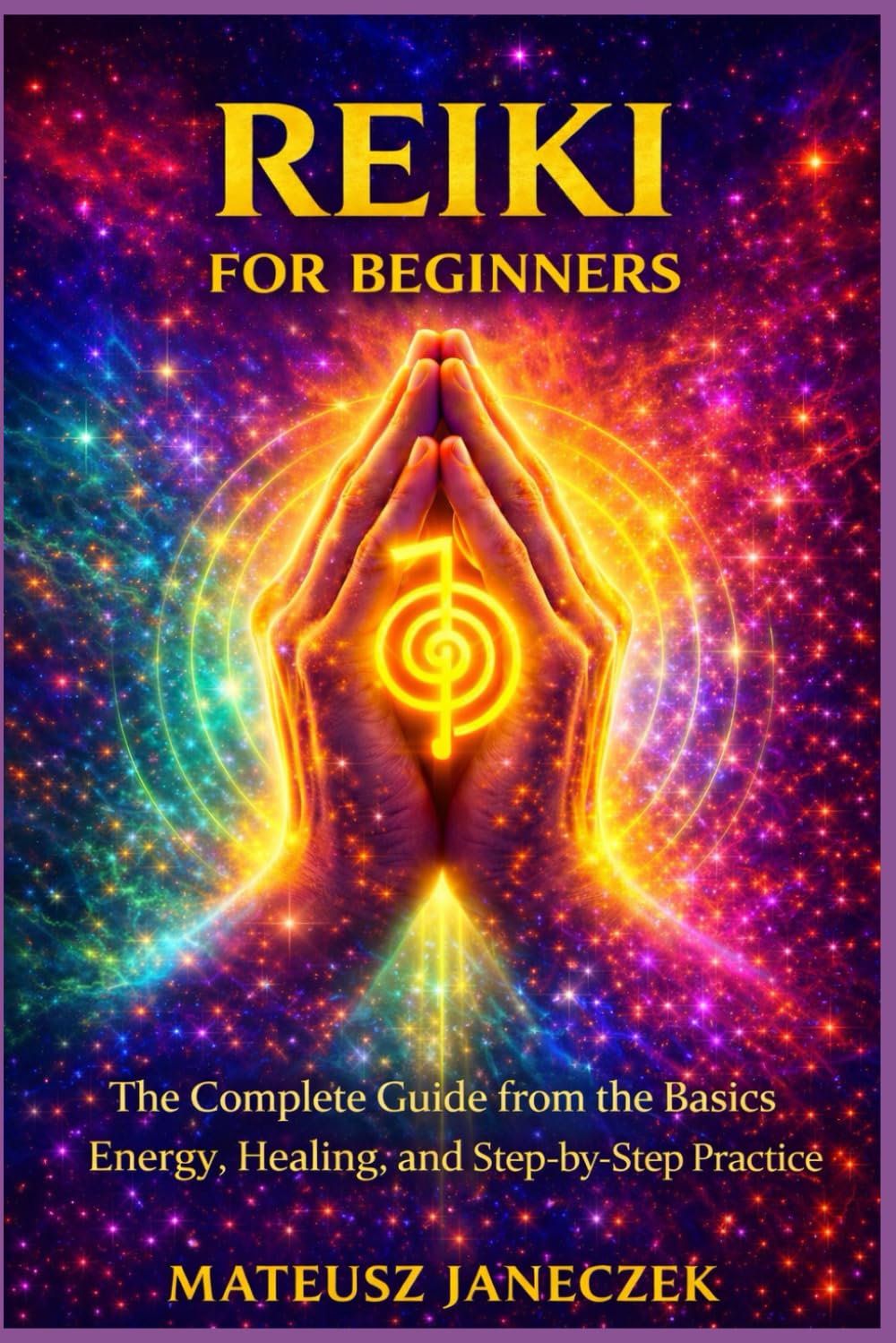 Reiki for Beginners – The Complete Guide from the Basics Energy, Healing, and Step by Step Practice (Chakra Mastery Path: Energy and the Subtle Body)