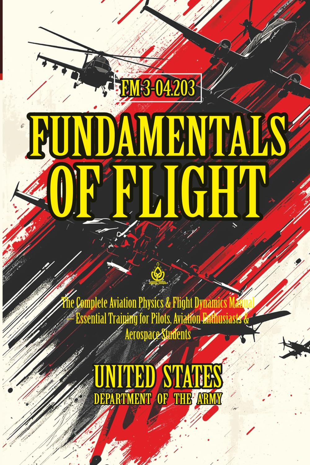 FM 3-04.203 Fundamentals of Flight: [Annotated] The Complete Aviation Physics & Flight Dynamics Manual – Essential Training for Pilots, Aviation Enthusiasts & Aerospace Students