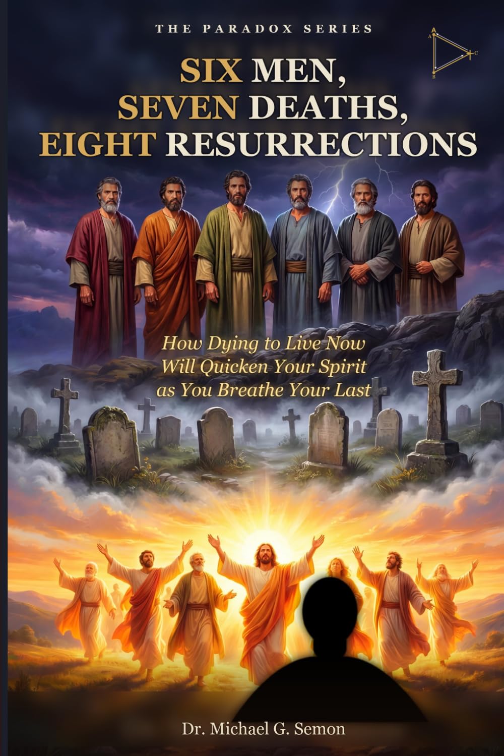 SIX MEN, SEVEN DEATHS, EIGHT RESURRECTIONS: How Dying to Live Now Will Quicken Your Spirit as You Breathe Your Last (The Paradox Series)