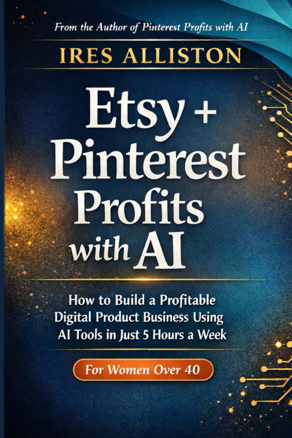 Etsy + Pinterest Profits with AI: How to Build a Profitable Digital Product Business Using AI Tools, Etsy’s Marketplace, and Pinterest’s Free Traffic Engine in Just 5 Hours a Week | For Women Over 40
