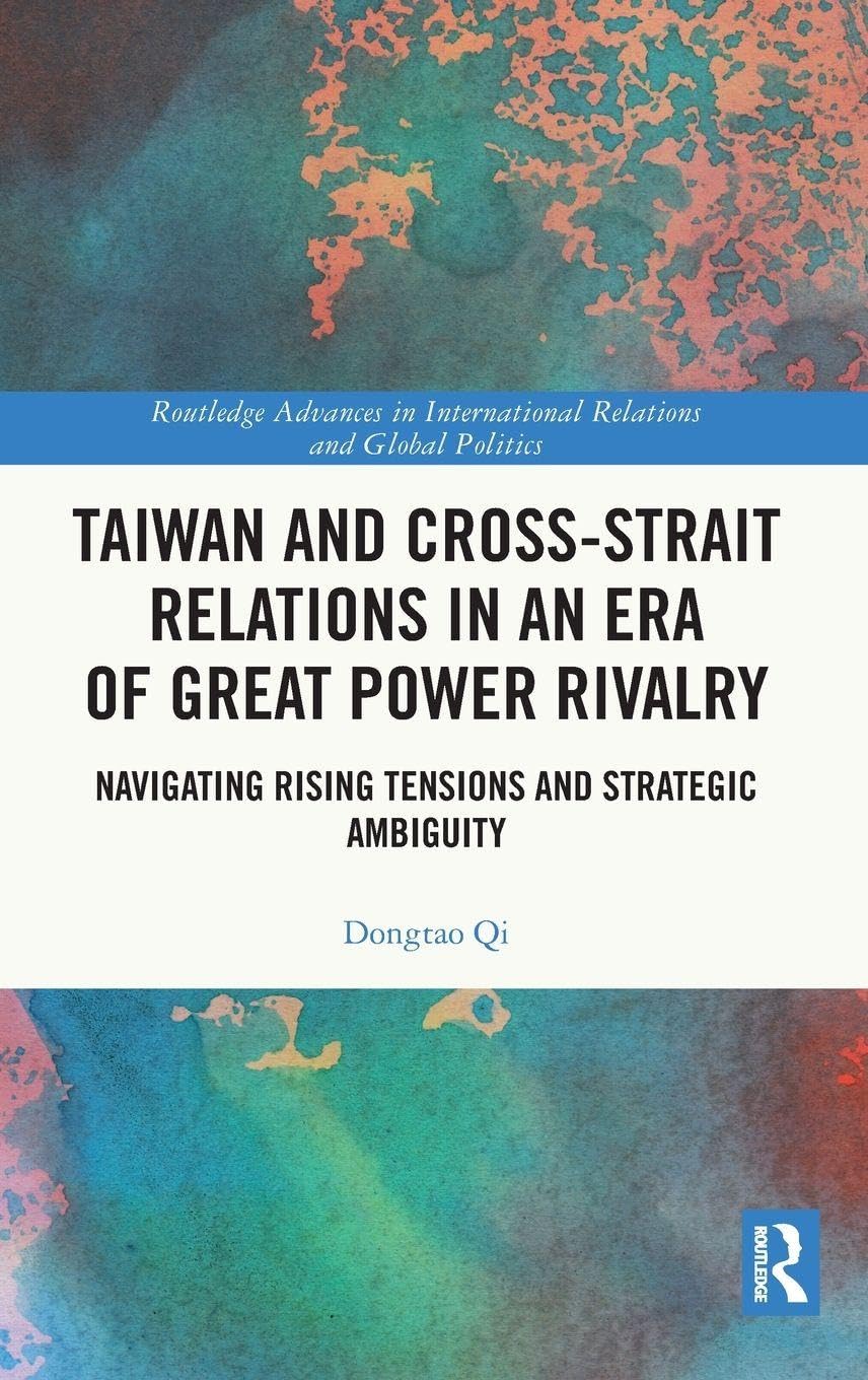 Taiwan and Cross-Strait Relations in an Era of Great Power Rivalry: Navigating Rising Tensions and Strategic Ambiguity (Routledge Advances in International Relations and Global Politics)