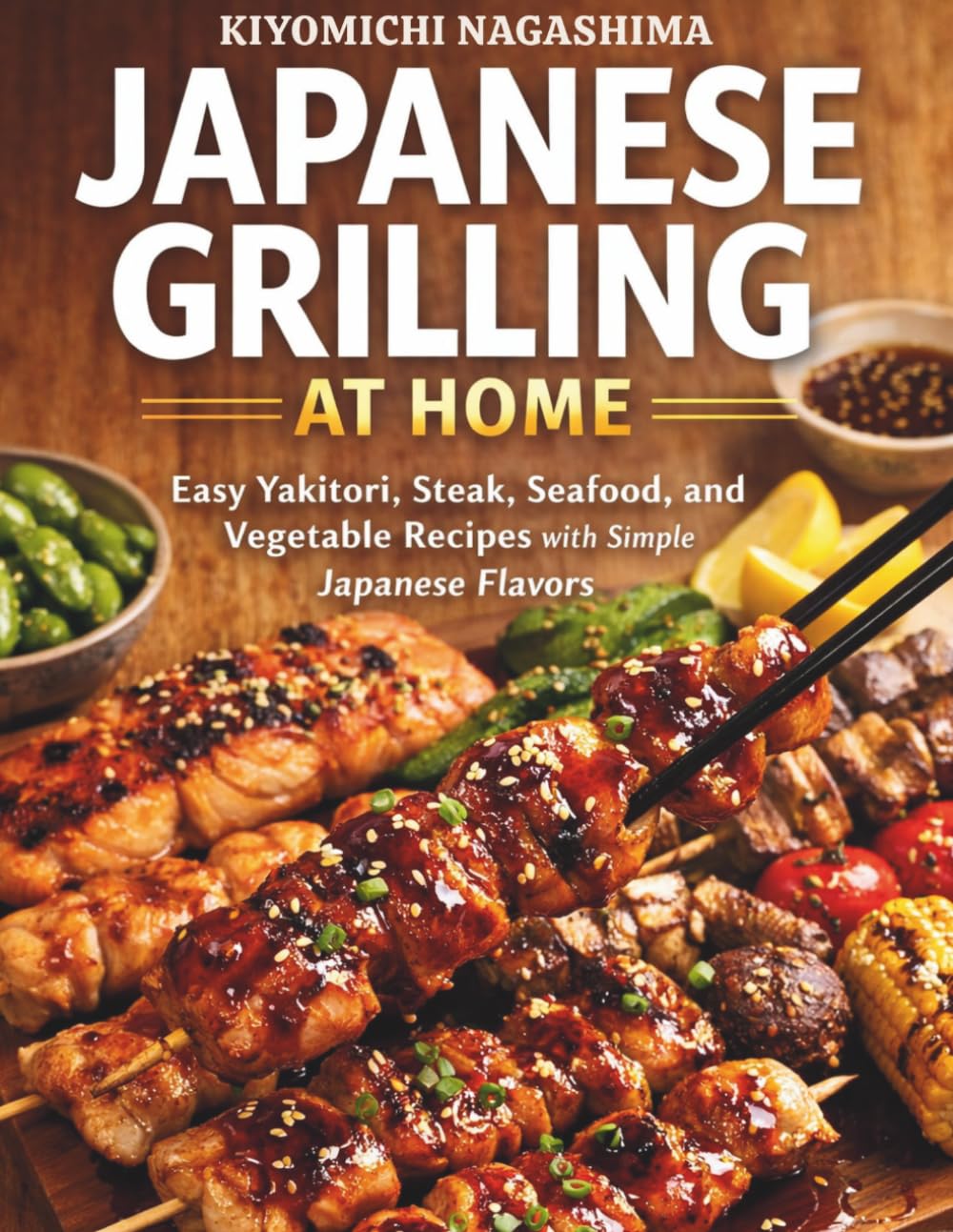 Japanese Grilling at Home: Easy Yakitori, Steak, Seafood, and Vegetable Recipes with Simple Japanese Flavors