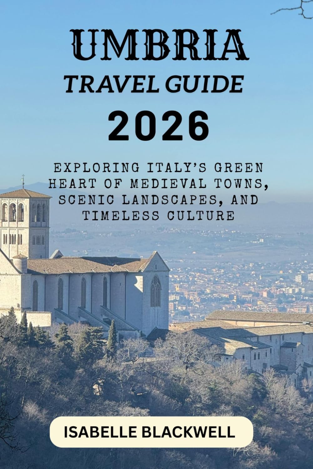 UMBRIA TRAVEL GUIDE 2026: Exploring Italy’s Green Heart of Medieval Towns, Scenic Landscapes, and Timeless Culture