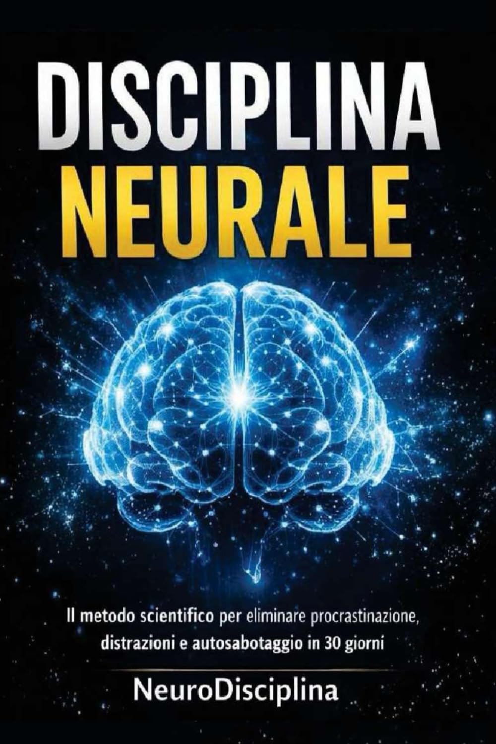 DISCIPLINA NEURALE: Il metodo scientifico per eliminare procrastinazione, distrazioni e autosabotaggio in 30 giorni (Metodo NeuroDisciplina)
