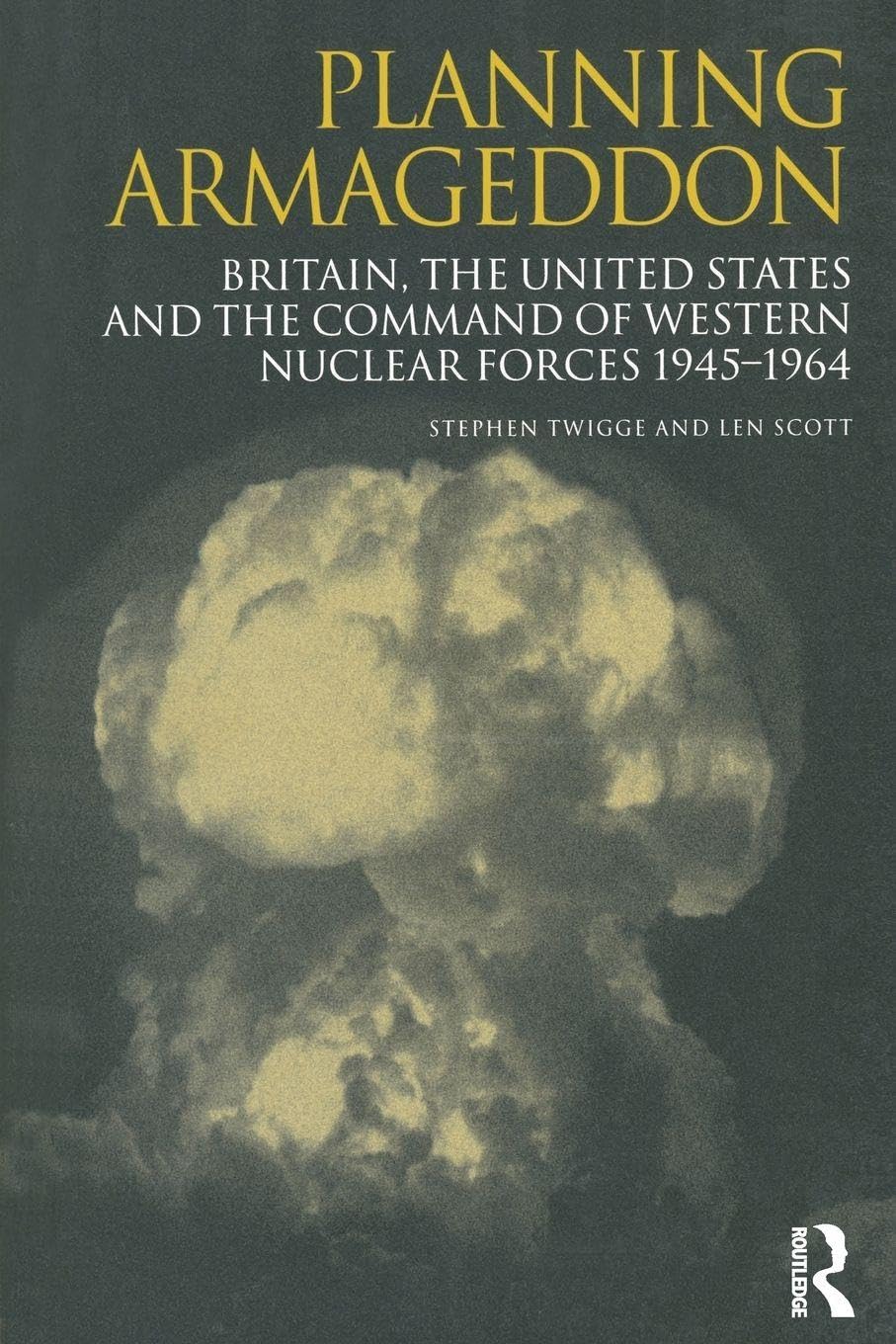 Planning Armageddon: Britain, the United States and the Command of Western Nuclear Forces, 1945-1964 (Routledge Studies in the History of Science, Technology and Medicine)
