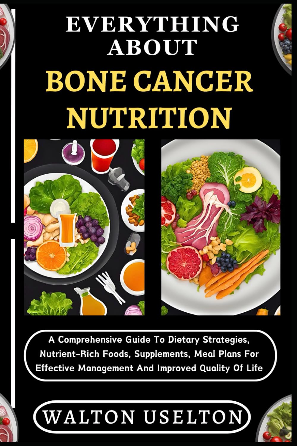 EVERYTHING ABOUT BONE CANCER NUTRITION: A Comprehensive Guide To Dietary Strategies, Nutrient-Rich Foods, Supplements, Meal Plans For Effective Management And Improved Quality Of Life