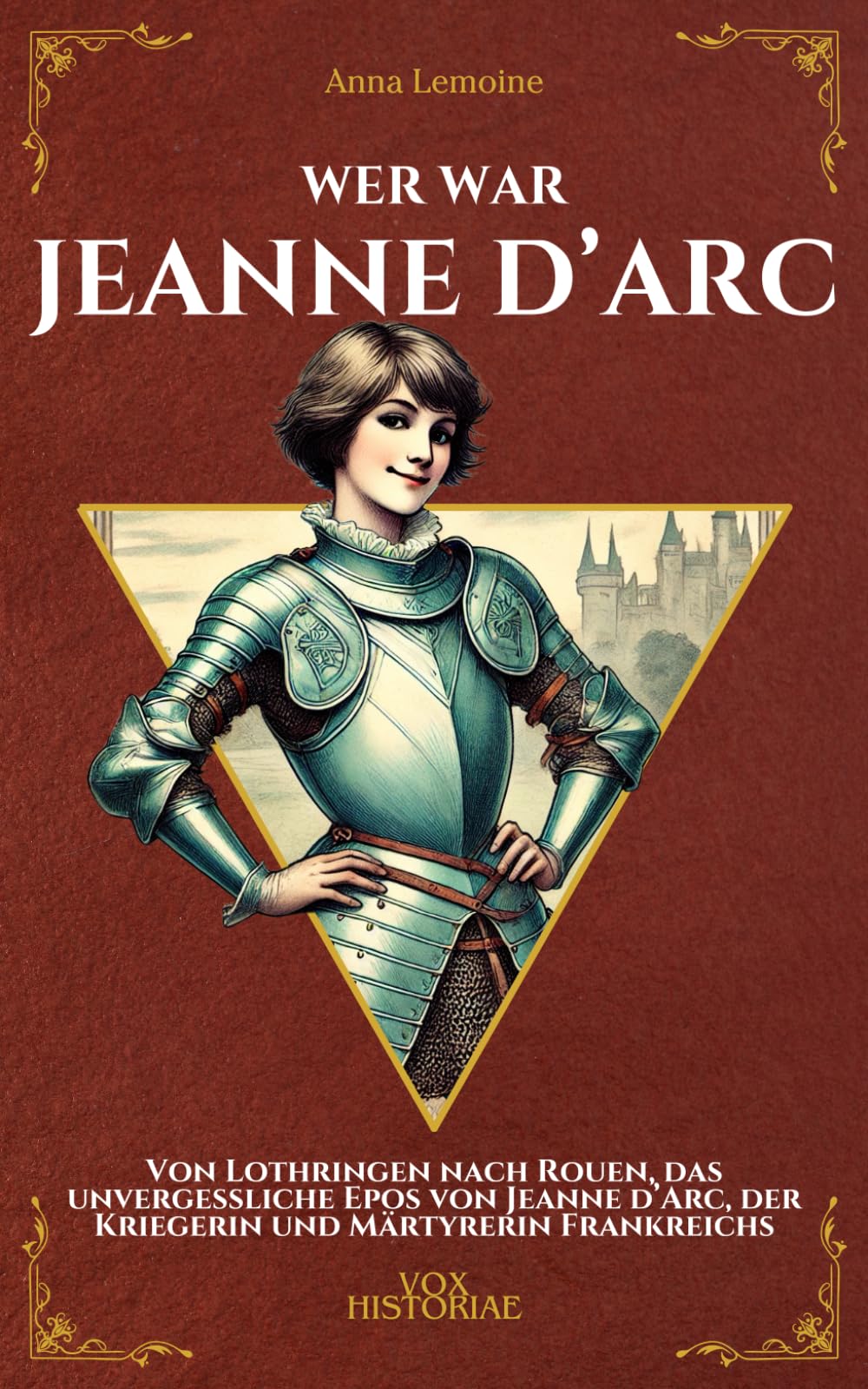 Wer war Jeanne d’Arc: Von Lothringen nach Rouen, das unvergessliche Epos von Jeanne d’Arc, der Kriegerin und Märtyrerin Frankreichs (Vox Historiae)