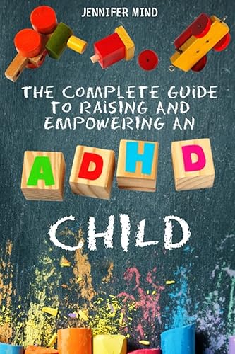 The Complete Guide to Raising and Empowering an ADHD Child: From Behavioral Disorders to Emotional Control Strategies Through Positive Parenting Techniques for Your Explosive and Complex Children