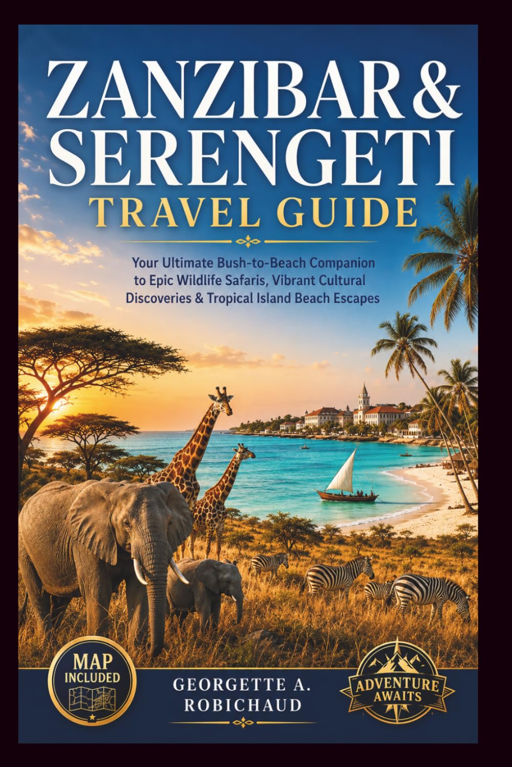 ZANZIBAR & SERENGETI TRAVEL GUIDE: Your Ultimate Bush-to-Beach Companion to Epic Wildlife Safaris, Vibrant Cultural Discoveries & Tropical Island Beach Escapes