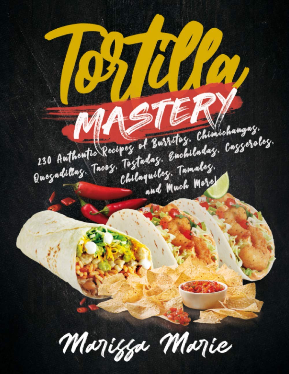 Tortilla Mastery: 230 Authentic Recipes of Burritos, Chimichangas, Quesadillas, Tacos, Tostadas, Enchiladas, Casseroles, Chilaquiles, Tamales, and Much More!: 4 (Mexican Cookbook)