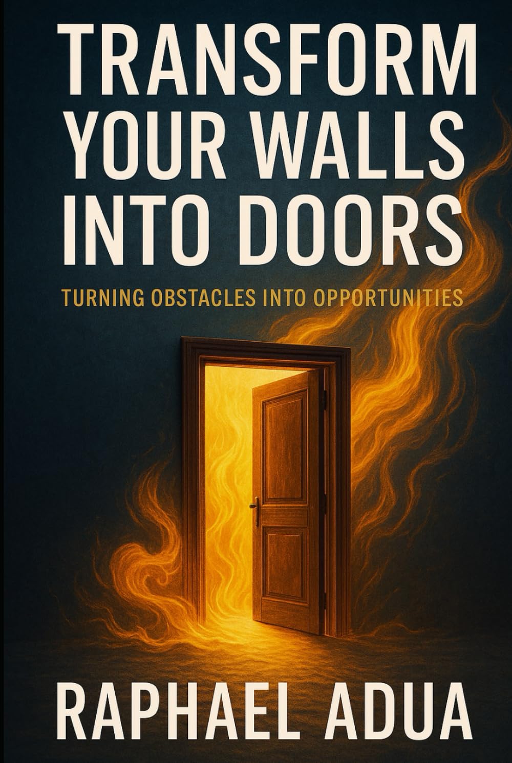 Transform Your Walls Into Doors: How to Turn Life’s Obstacles Into Pathways of Purpose, Breakthrough, and Transformation