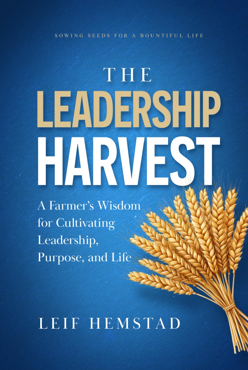 The Leadership Harvest: A Farmer’s Wisdom for Cultivating Leadership, Purpose, and Life