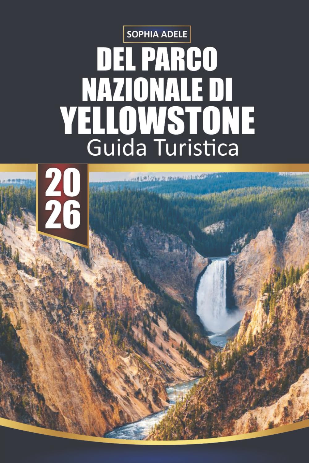 GUIDA TURISTICA DEL PARCO NAZIONALE DI YELLOWSTONE 2026: Yellowstone: Un viaggio attraverso il capolavoro della natura, i monumenti storici e le avventure indimenticabili