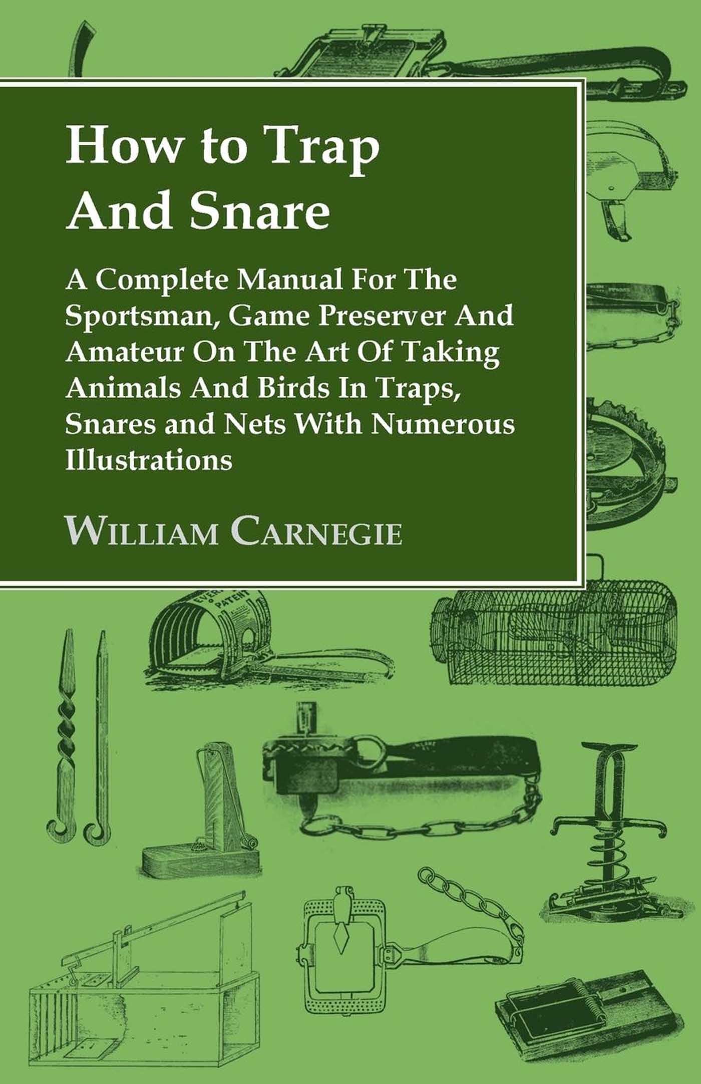 How to Trap and Snare: A Complete Manual for the Sportsman, Game Preserver and Amateur on the Art of Taking Animals and Birds in Traps, Snare: A ... Snares and Nets With Numerous Illustrations