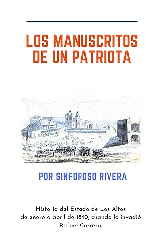 Los manuscritos de un patriota Historia del Estado de Los Altos de enero a abril de 1840, cuando lo invadió Rafael Carrera. (Spanish Edition)