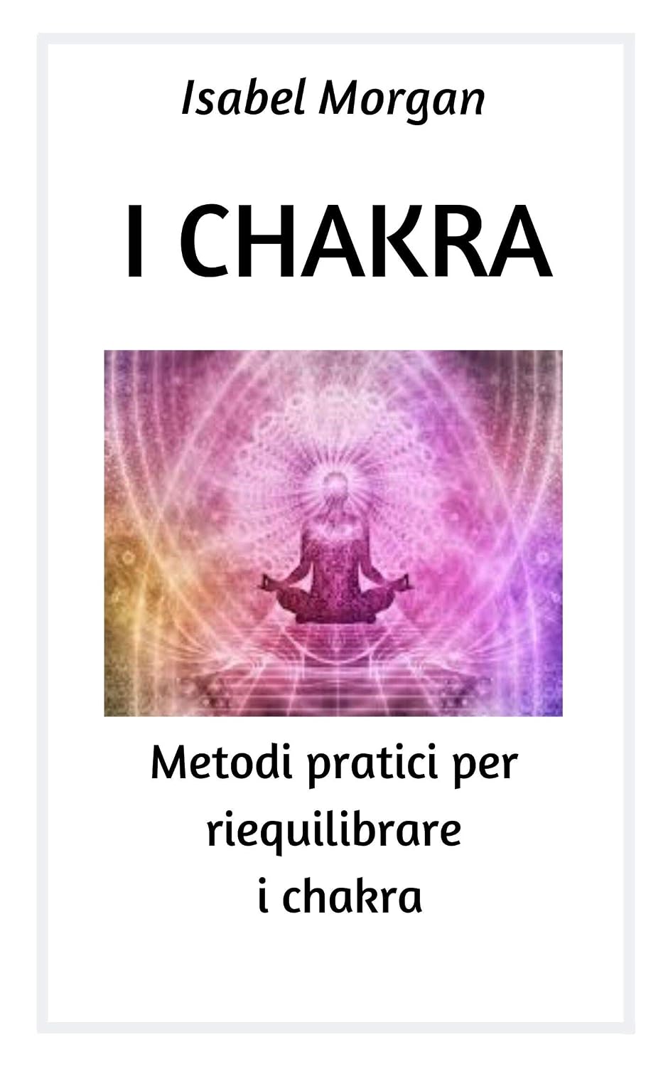 Isabel Morgan – I CHAKRA metodi pratici per riequilibrare i chakra (2019) PDF