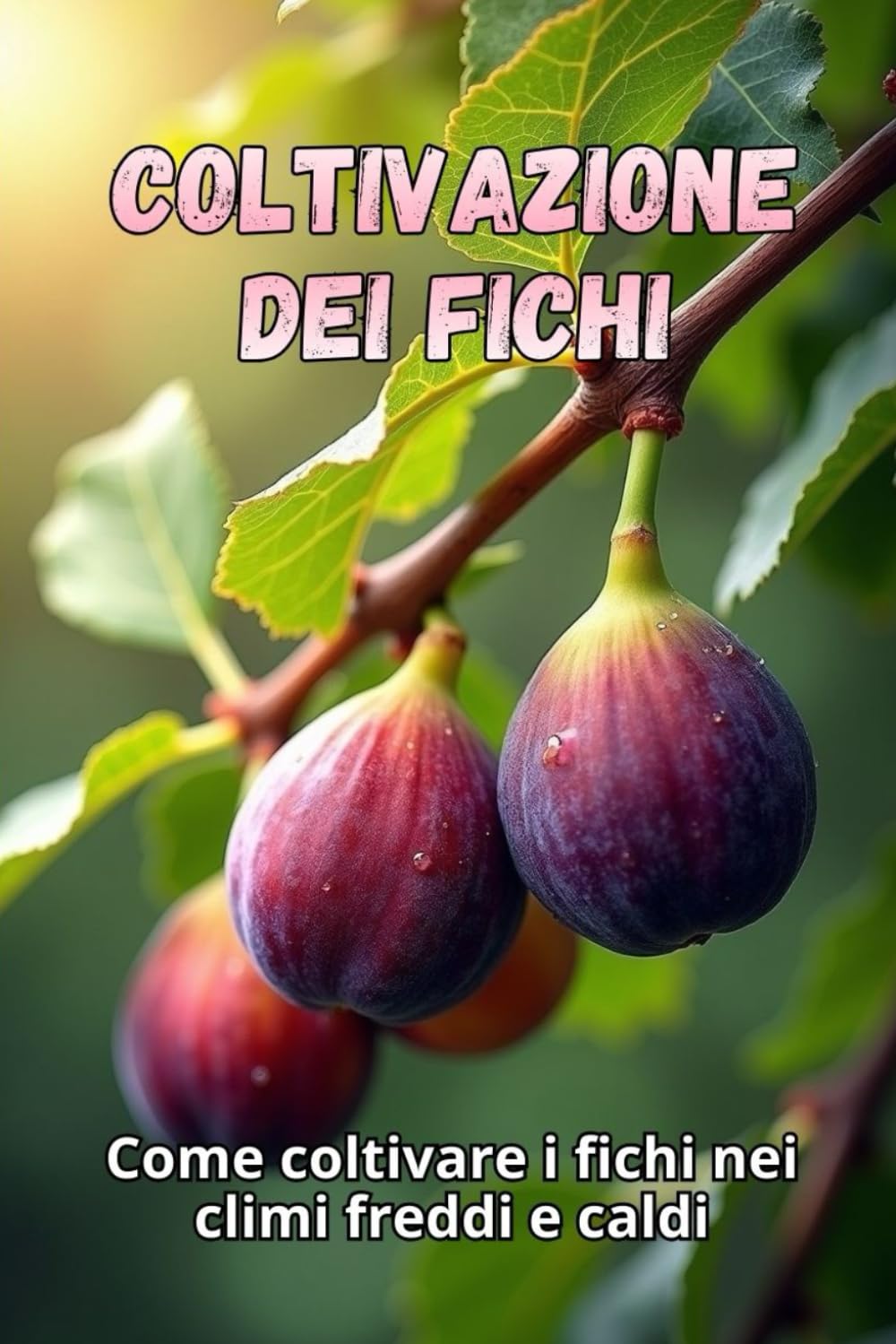Coltivazione dei fichi: La guida completa alla coltivazione dei fichi nei climi freddi e caldi: i segreti per ottenere raccolti abbondanti e piante sane