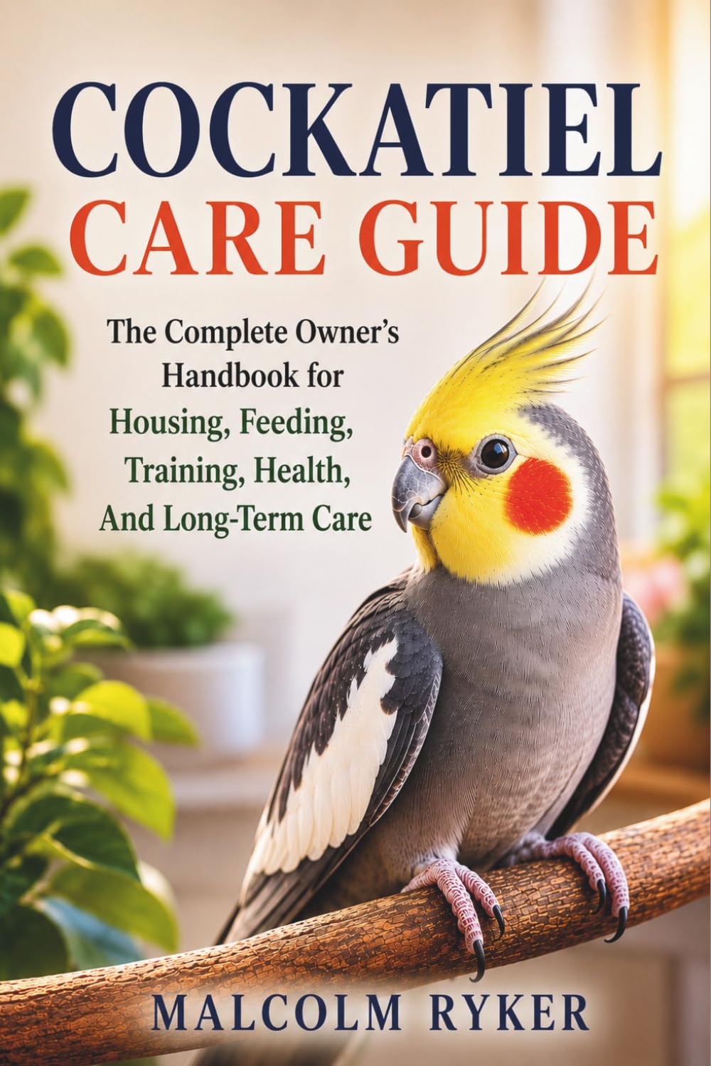 Cockatiel Care Guide: The Complete Owner's Handbook for Housing, Feeding, Training, Health, And Long-Term Care
