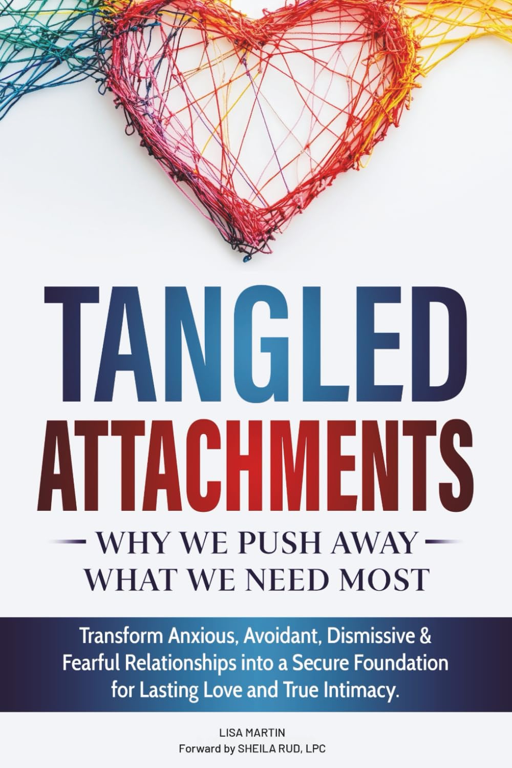Tangled Attachments: Why We Push Away What We Need Most: Transform Anxious, Avoidant, Disorganized, Dismissive, and Fearful Patterns into a Secure