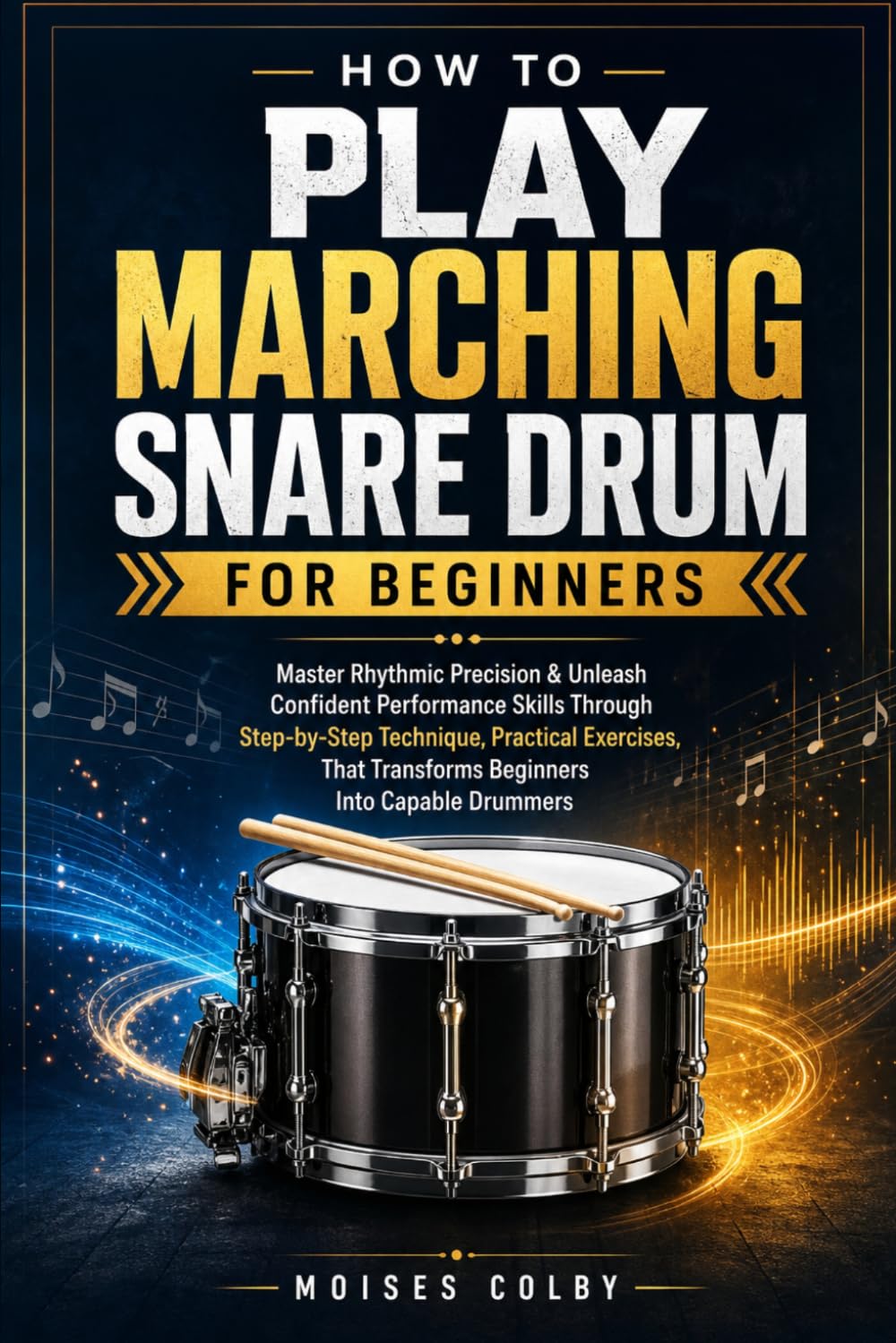 How To Play Marching Snare Drum For Beginners: Master Rhythmic Precision & Unleash Confident Performance Skills Through Step‑by‑Step Technique, ... Transforms Beginners Into Capable Drummers