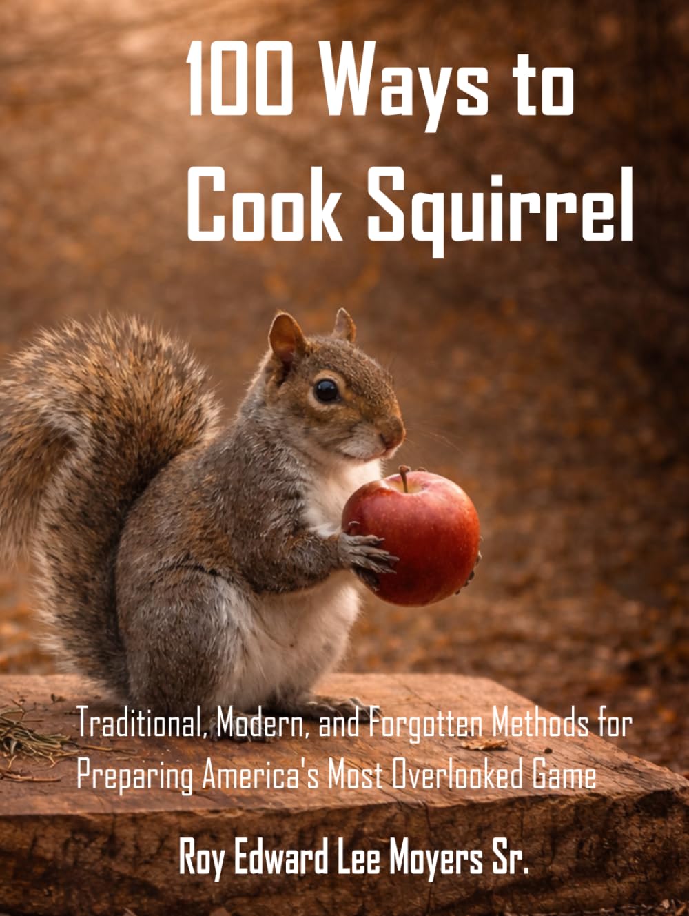 100 Ways to Cook Squirrel: Traditional, Modern, and Forgotten Methods for Preparing America's Most Overlooked Game