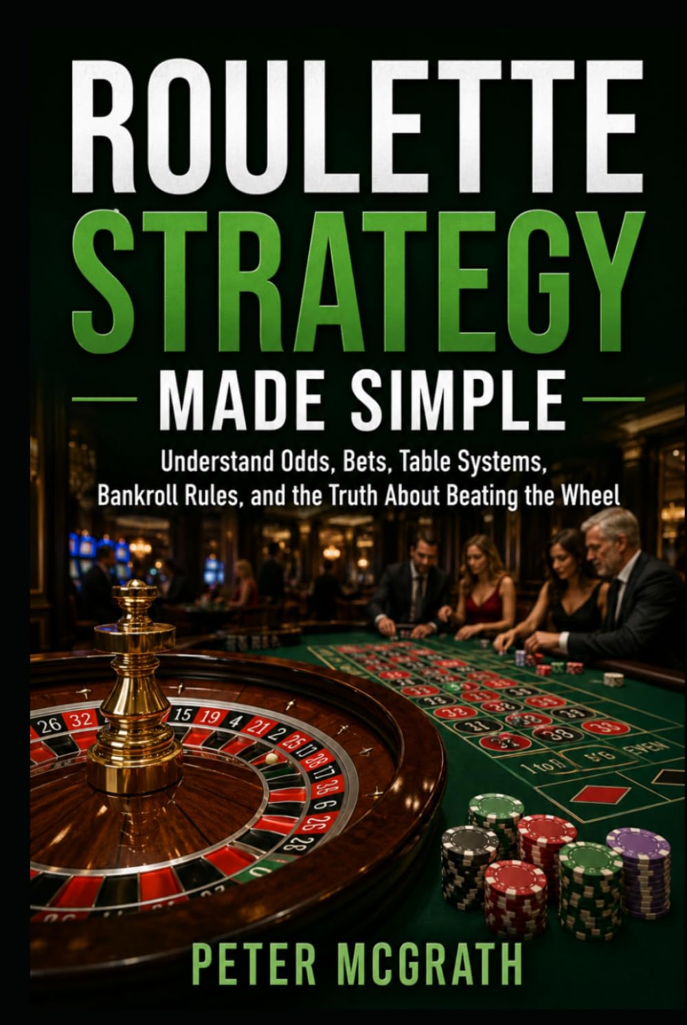 Roulette Strategy Made Simple: Understand Odds, Bets, Table Systems, Bankroll Rules, and the Truth About Beating the Wheel (Casino Games Mastery)