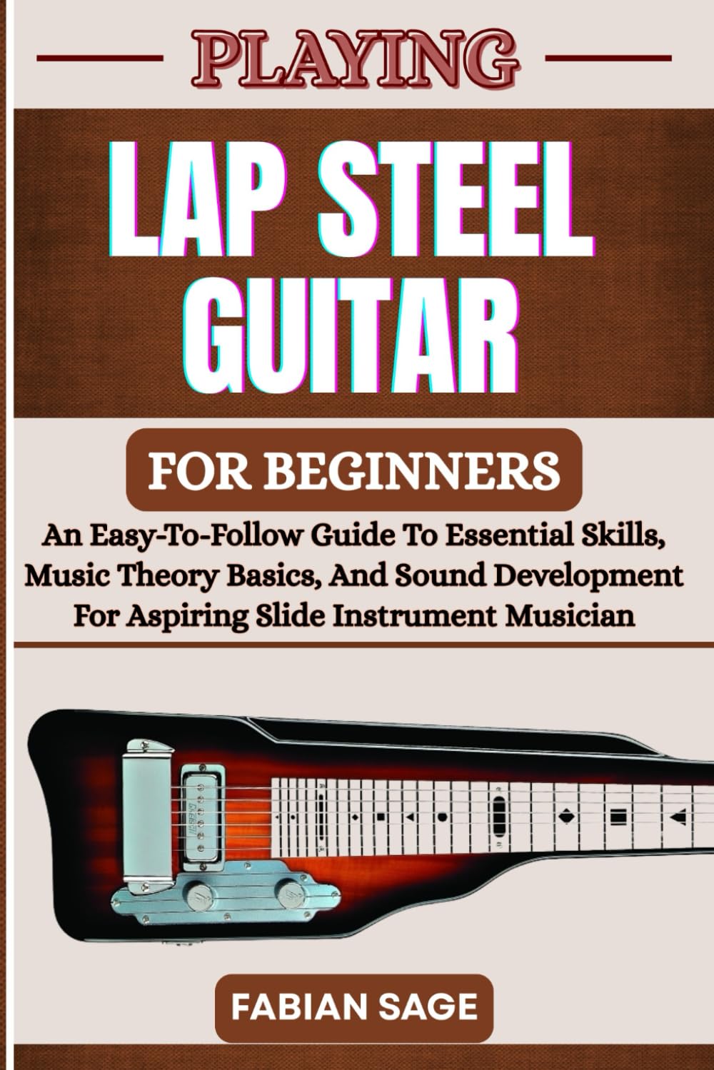 PLAYING LAP STEEL GUITAR FOR BEGINNERS: An Easy-To-Follow Guide To Essential Skills, Music Theory Basics, And Sound Development For Aspiring Slide Instrument Musicians