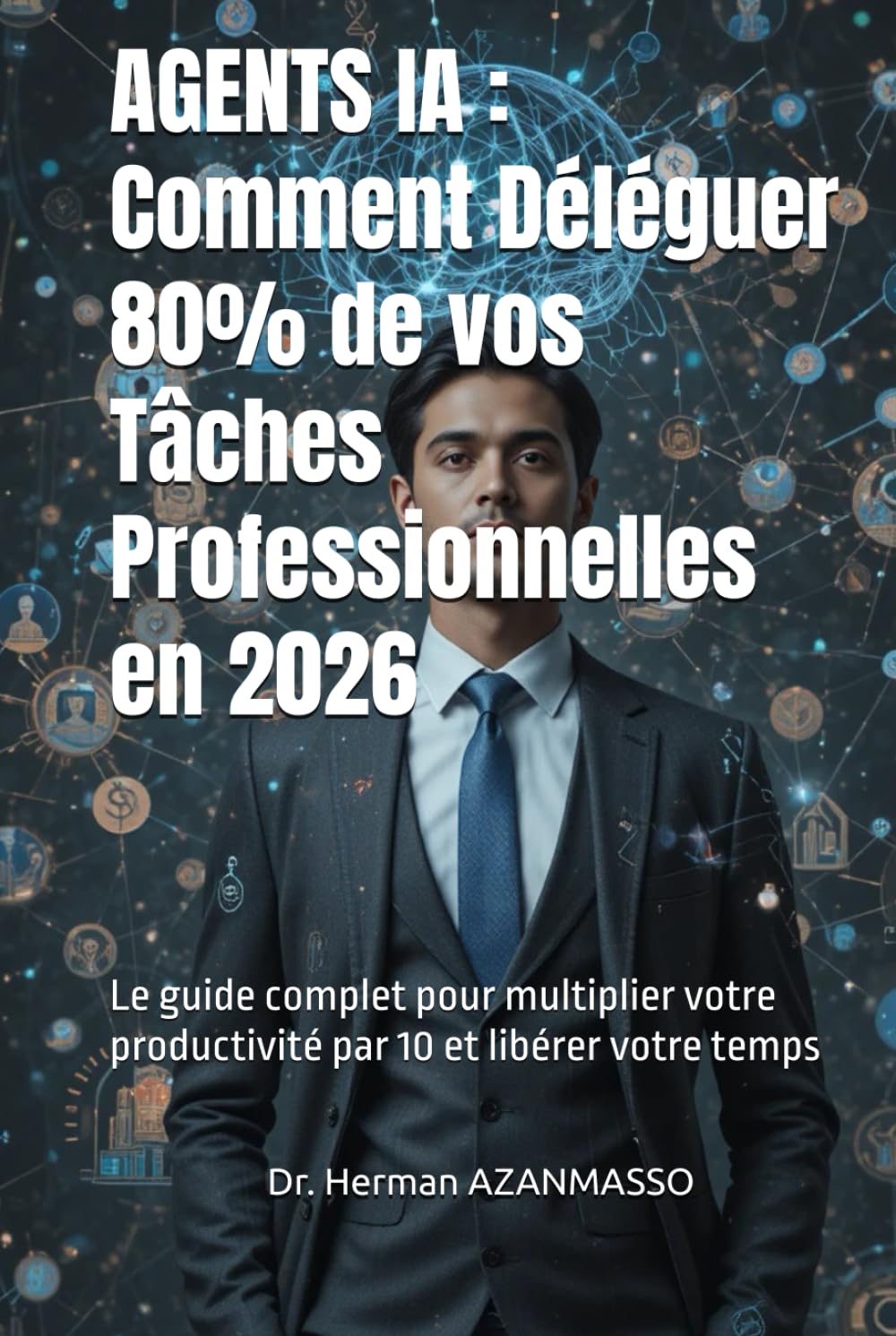 AGENTS IA : Comment Déléguer 80% de vos Tâches Professionnelles en 2026: Le guide complet pour multiplier votre productivité par 10 et libérer votre temps