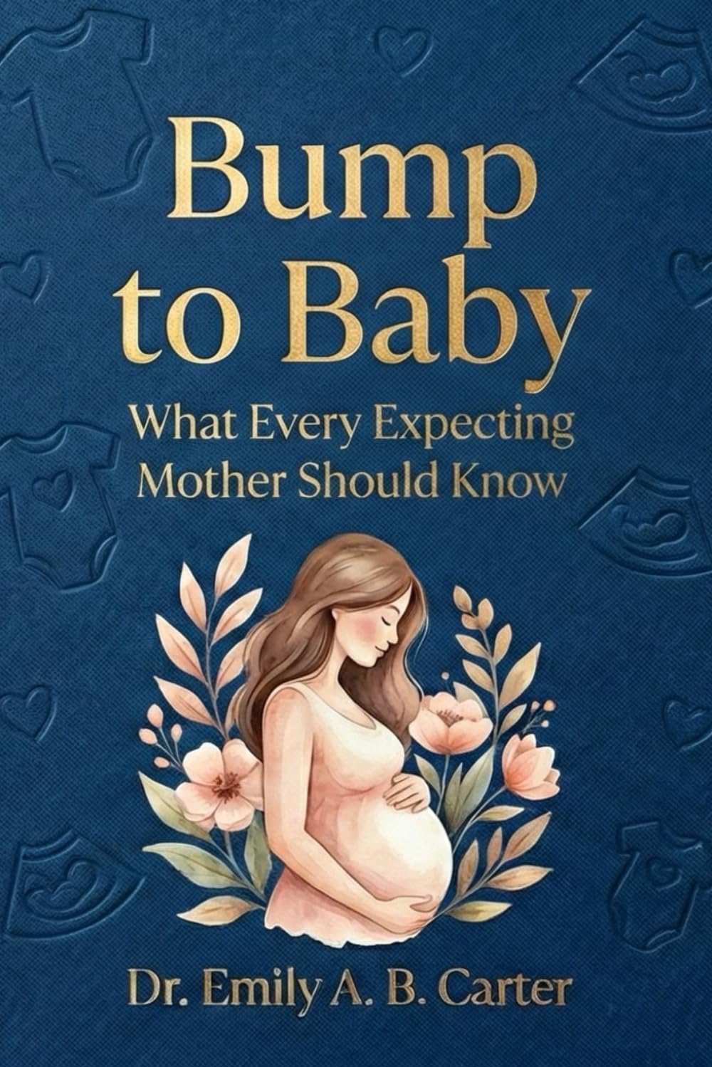 Bump to Baby: What Every Expecting Mother Should Know (Pregnancy → Newborn Series by Dr. Emily A. B. Carter)