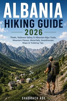 ALBANIA HIKING GUIDE 2026 Theth, Valbona Valley, Albanian Alps Trails, Mountain Passes, Waterfalls, Guesthouses, Maps, Itineraries & Practical Trekking Tips 3 Global Adventure Trails Collection