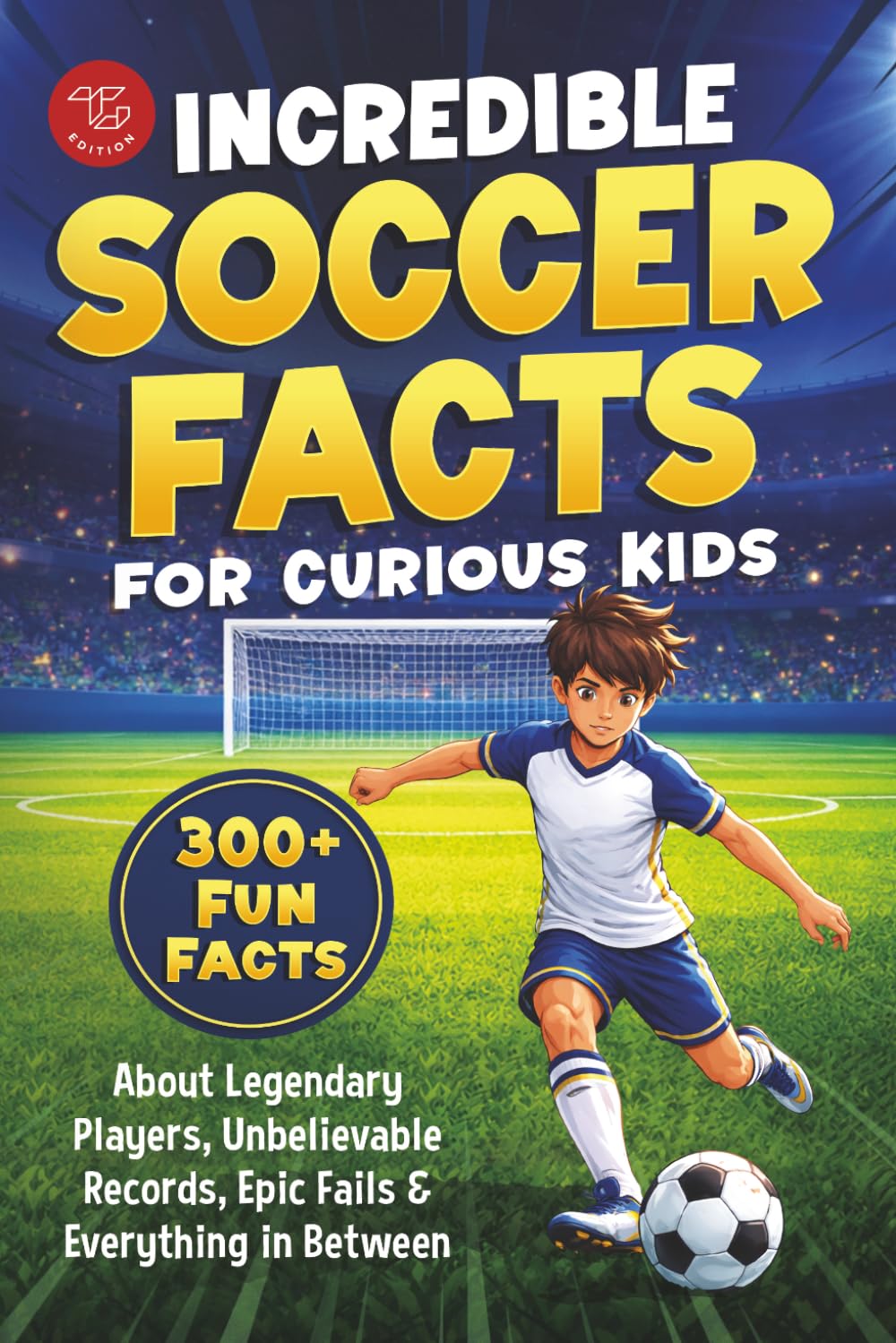 Incredible Soccer Facts for Curious Kids: 300+ Fun Facts About Legendary Players, Unbelievable Records, Epic Fails & Everything in Between