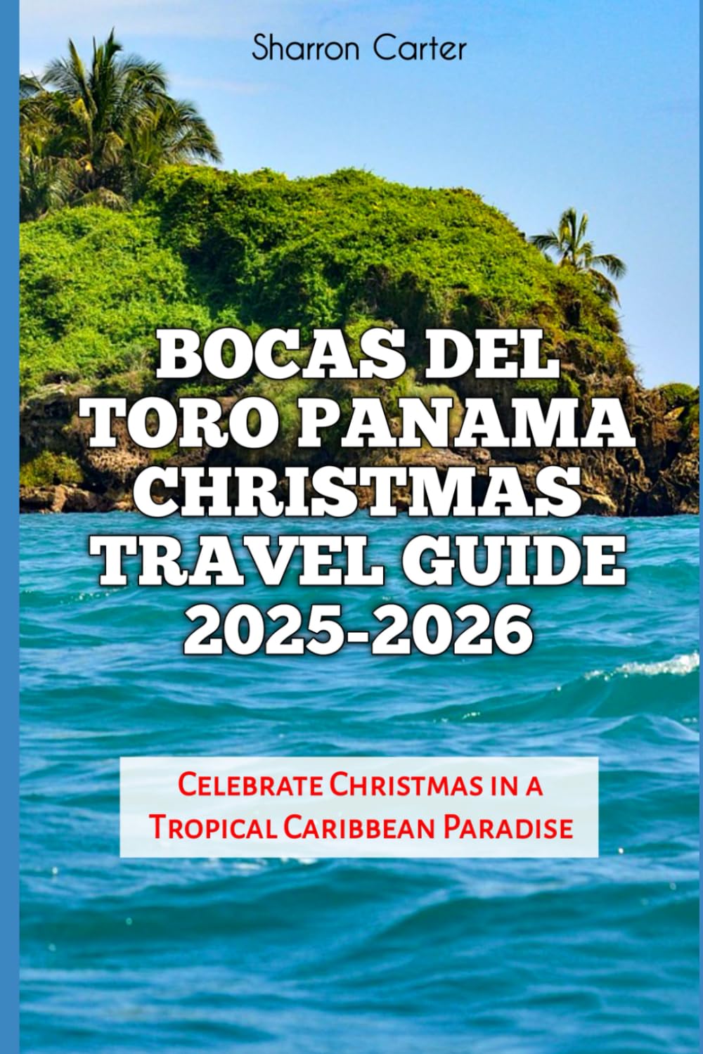 Bocas del Toro Panama Christmas Travel Guide 2025-2026: Celebrate Christmas in a Tropical Caribbean Paradise (Winter and Christmas 2025-2026 Travel Guide and Vacation Book)