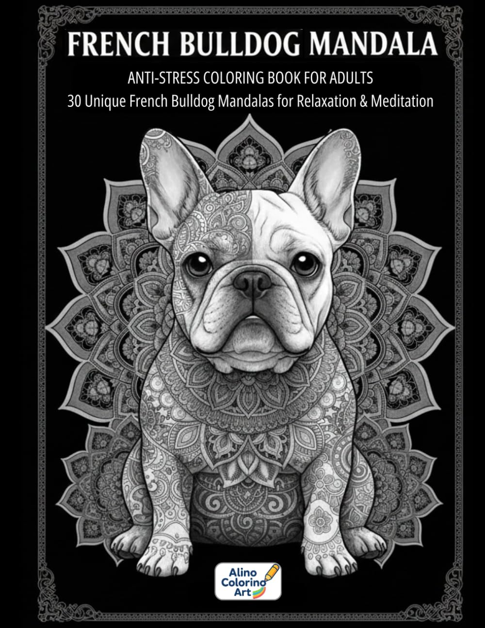FRENCH BULLDOG MANDALA: ANTI-STRESS COLORING BOOK FOR ADULTS: 30 Unique French Bulldog Mandalas for Relaxation & Meditation