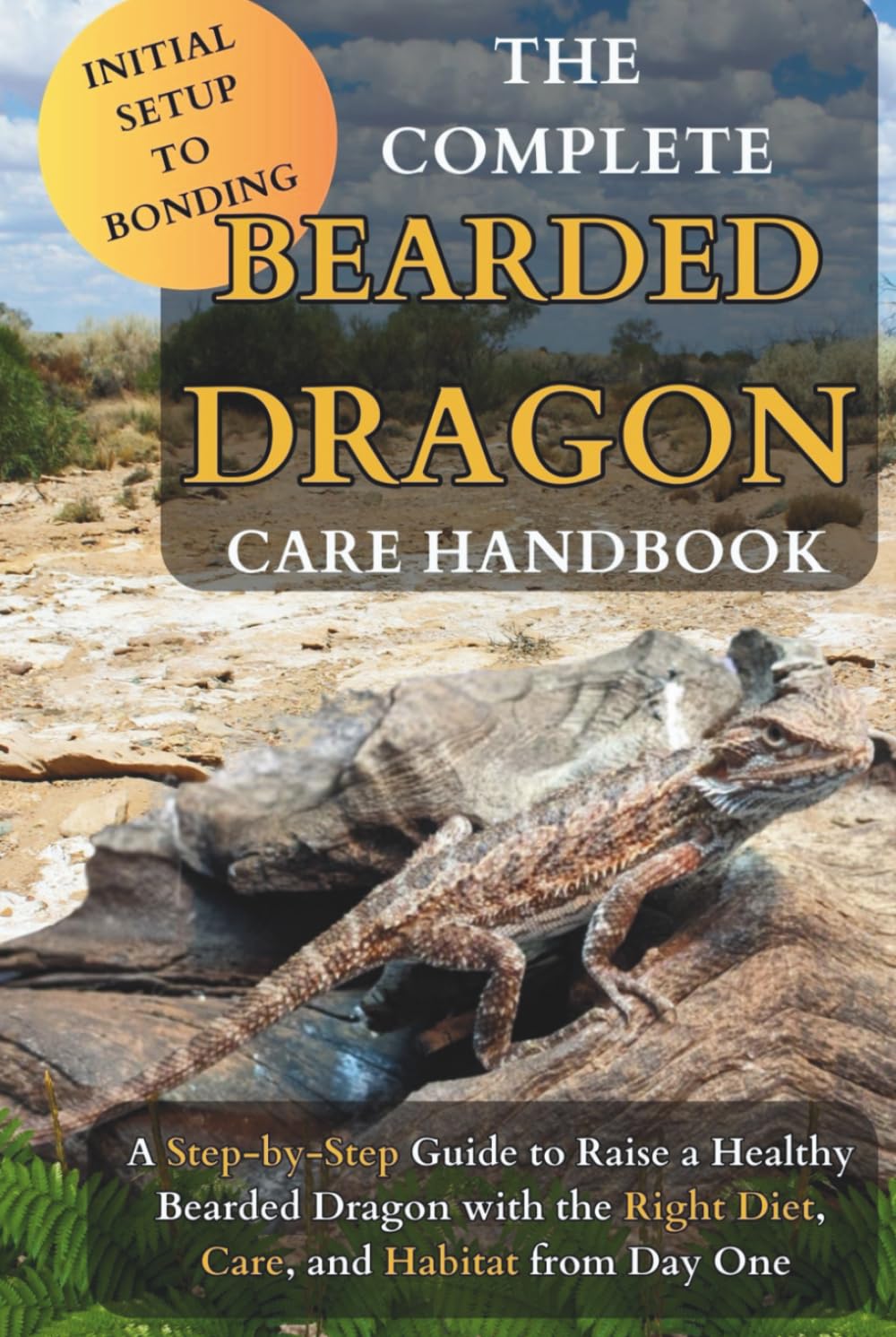 The Complete Bearded Dragon Care Handbook: A Step-by-Step Guide to Raise a Healthy Bearded Dragon with the Right Diet, Care, and Habitat from Day One