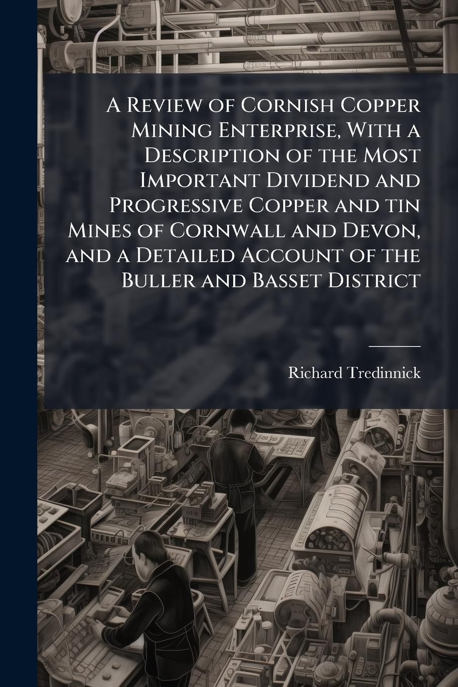 A Review of Cornish Copper Mining Enterprise, With a Description of the Most Important Dividend and Progressive Copper and tin Mines of Cornwall and ... Account of the Buller and Basset District