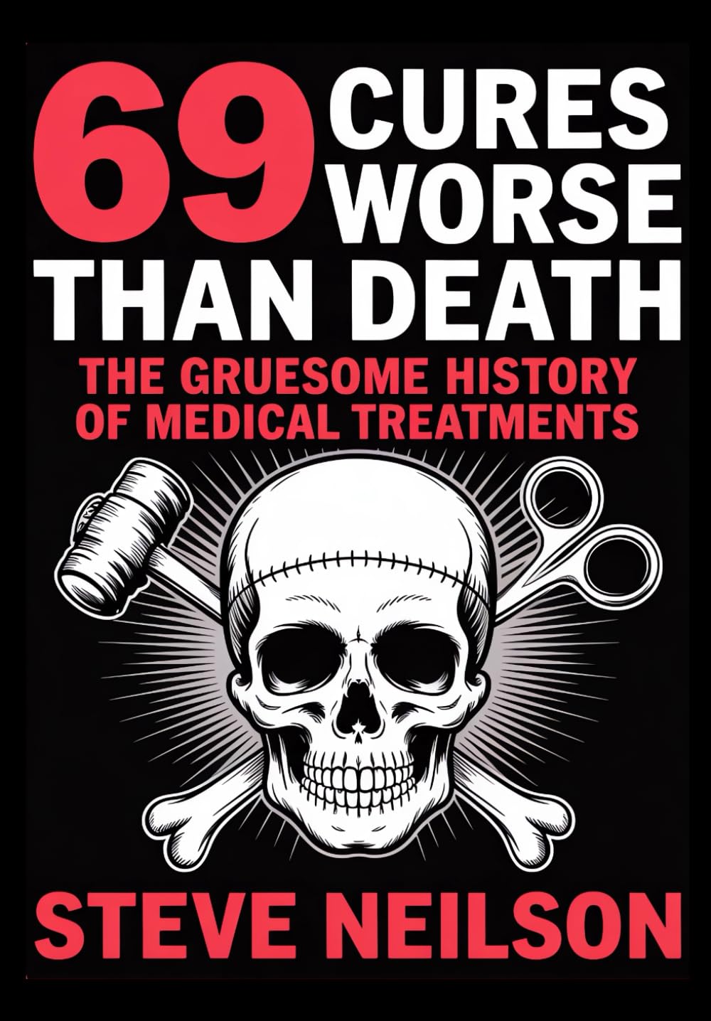69 Cures Worse Than Death - The Gruesome History of Medical Treatments: Brutal and Bizarre Torturous Remedies That Caused More Harm Than Healing (File 69: The Dark History Series)