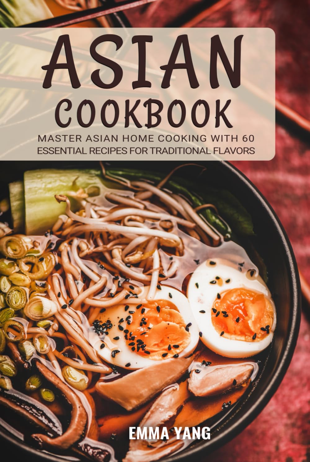 Asian Cookbook: Master Asian Home Cooking with 60 Essential Recipes for Traditional Flavors