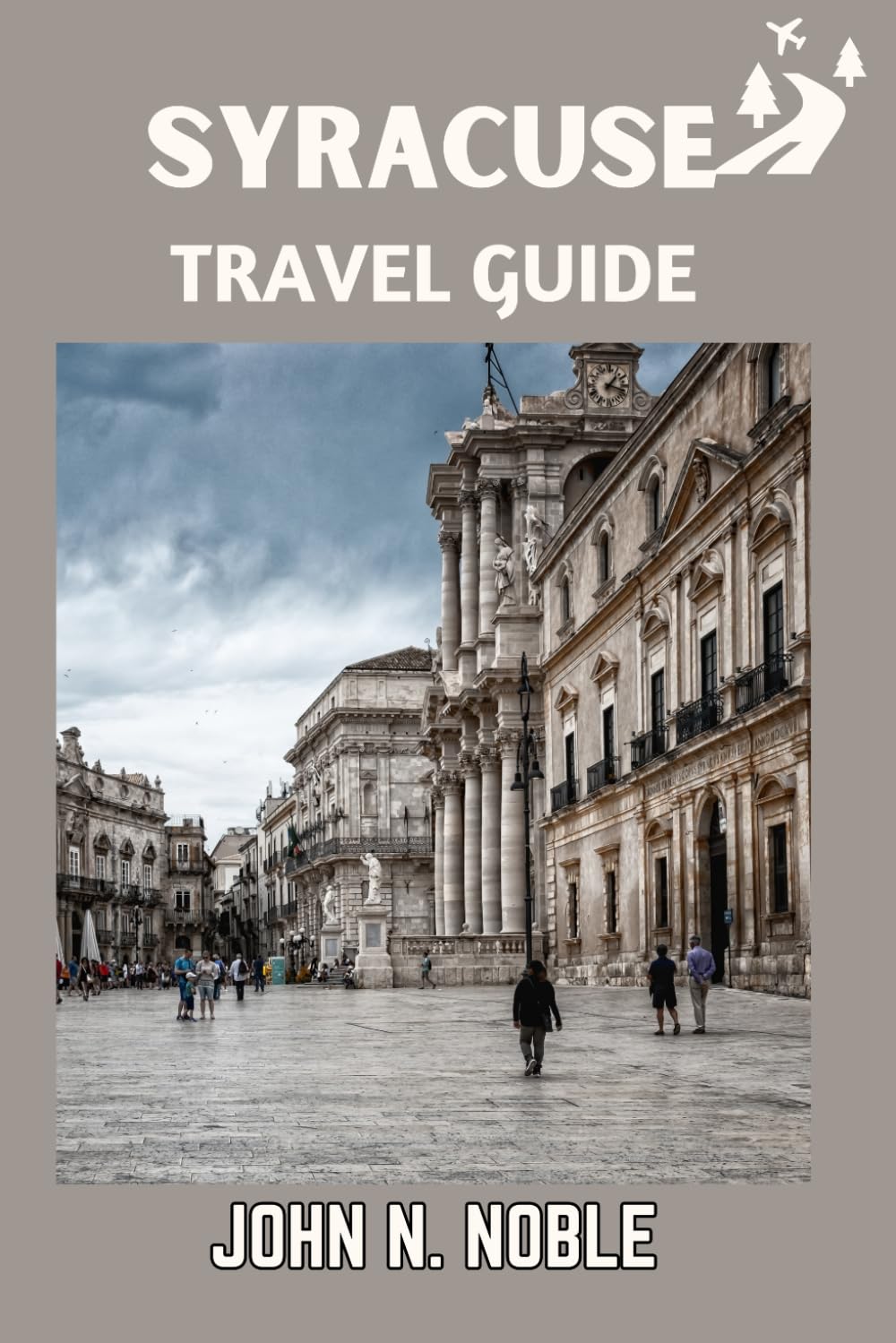 Syracuse Travel Guide: Local Food, Coastal Escapes, Ancient Ruins And Easy Itinerary Plans For Every Traveler (John N. Noble's Journeys That Stays With You)