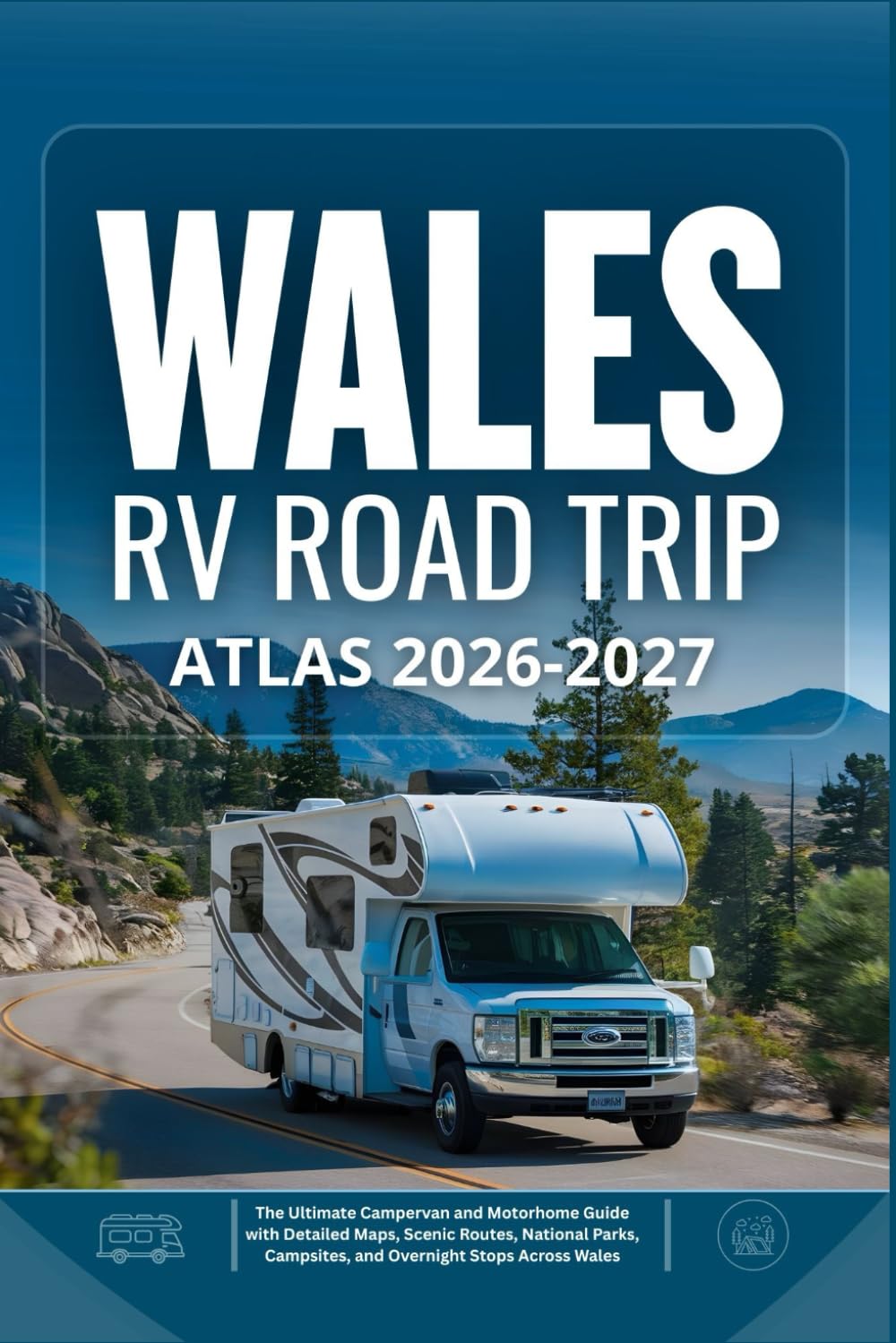 WALES RV ROAD TRIP ATLAS 2026 - 2027: The Ultimate Campervan and Motorhome Guide with Detailed Maps, Scenic Routes, National Parks, Campsites, and Overnight Stops Across Wales