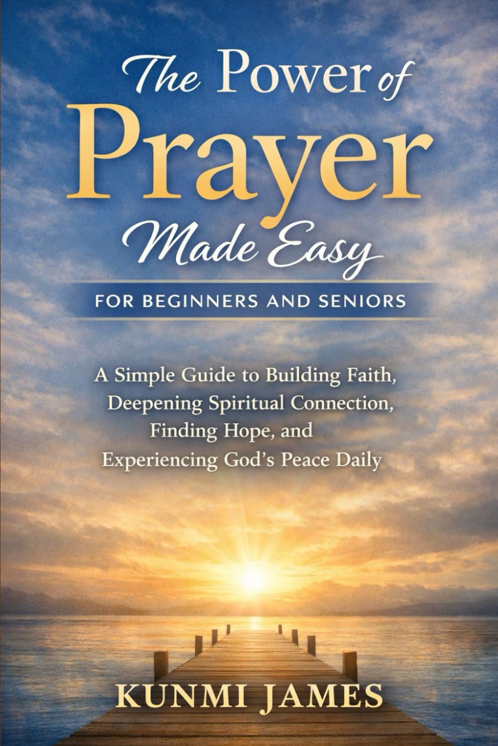 The Power of Prayer Made Easy for Beginners and Seniors: A Simple Guide to Building Faith, Deepening Spiritual Connection, Finding Hope, and Experiencing God’s Peace Daily
