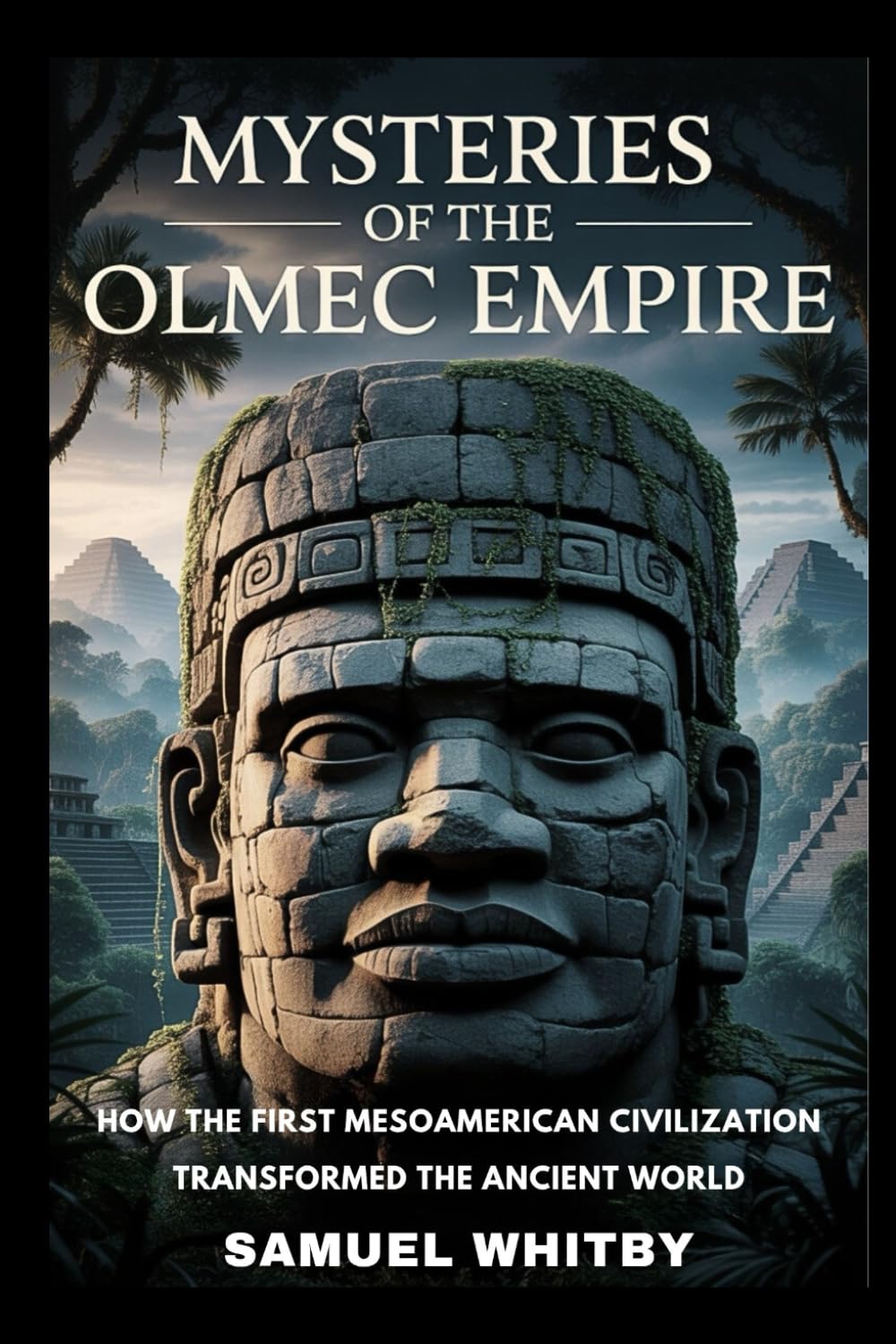 MYSTERIES OF THE OLMEC EMPIRE: How the First Mesoamerican Civilization Transformed the Ancient World