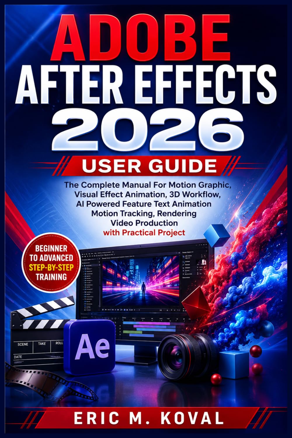 ADOBE AFTER EFFECTS 2026 USER GUIDE: The Complete Manual For Motion Graphic, Visual Effect Animation, 3D Workflow, AI Powered Feature Text Animation Motion Tracking, Rendering Video Production